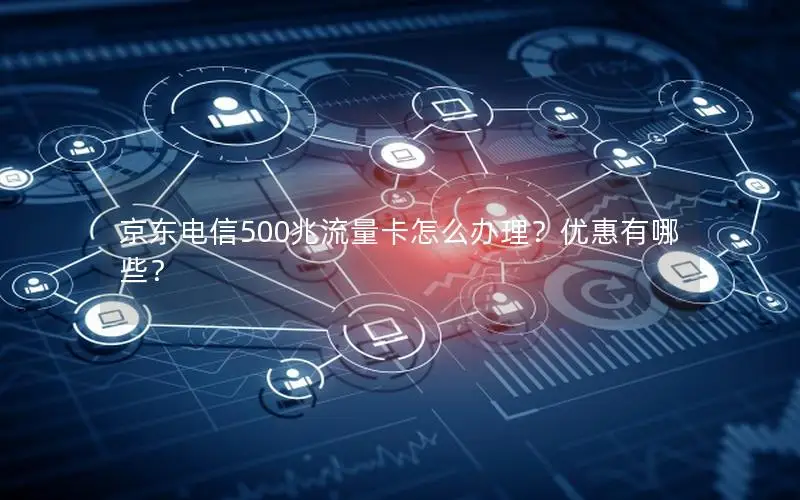 京东电信500兆流量卡怎么办理？优惠有哪些？
