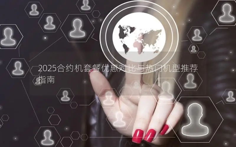 2025合约机套餐优惠对比与热门机型推荐指南