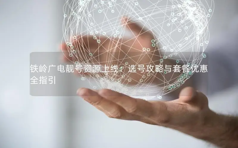 铁岭广电靓号资源上线：选号攻略与套餐优惠全指引