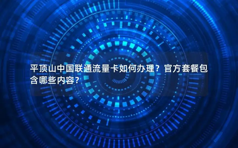 平顶山中国联通流量卡如何办理？官方套餐包含哪些内容？