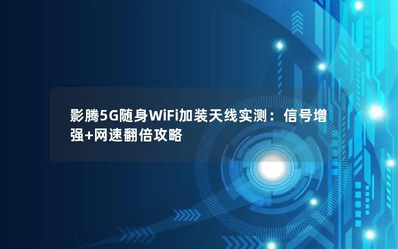影腾5G随身WiFi加装天线实测：信号增强+网速翻倍攻略