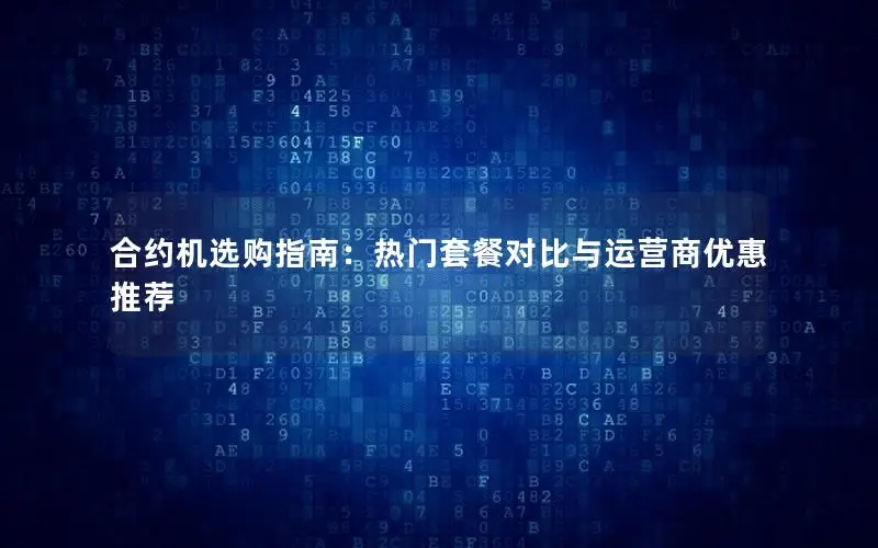 合约机选购指南：热门套餐对比与运营商优惠推荐