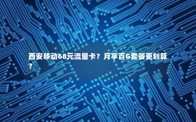 西安移动68元流量卡？月享百G套餐更划算？