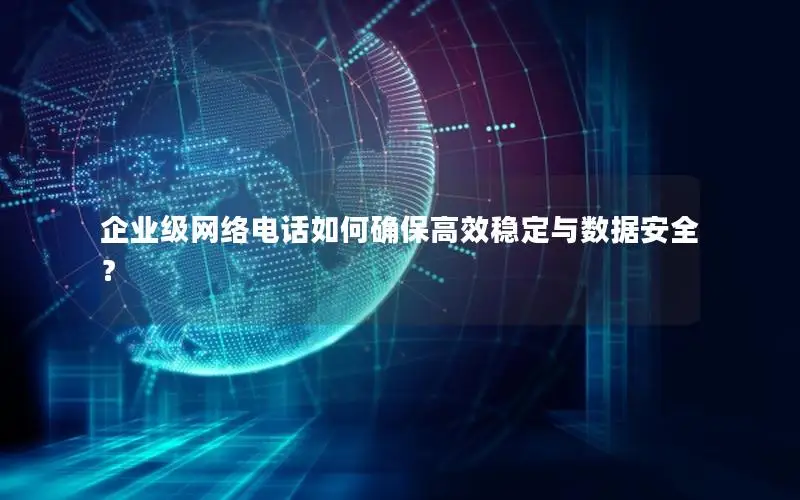 企业级网络电话如何确保高效稳定与数据安全？