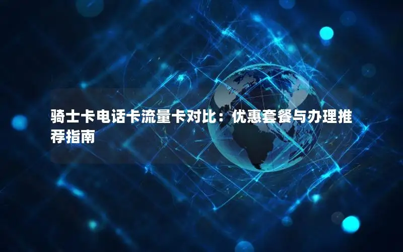 骑士卡电话卡流量卡对比：优惠套餐与办理推荐指南