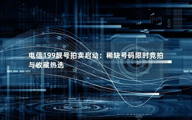 电信199靓号拍卖启动：稀缺号码限时竞拍与收藏热选