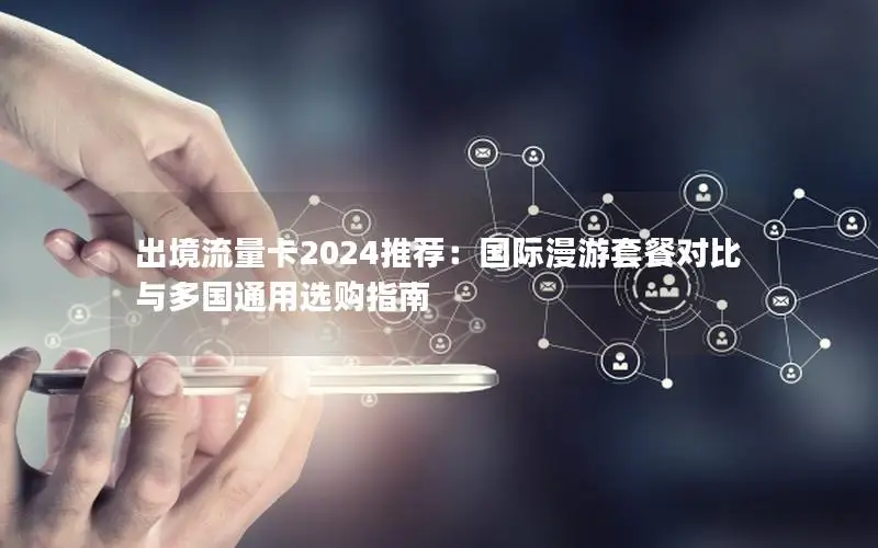 出境流量卡2024推荐：国际漫游套餐对比与多国通用选购指南