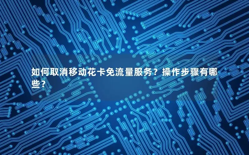 如何取消移动花卡免流量服务？操作步骤有哪些？