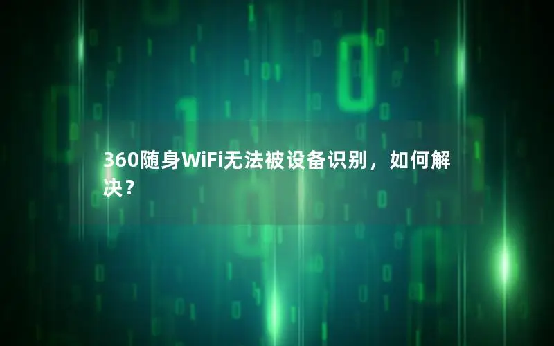 360随身WiFi无法被设备识别，如何解决？