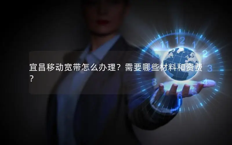 宜昌移动宽带怎么办理？需要哪些材料和资费？