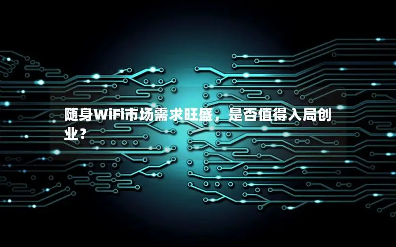 随身WiFi市场需求旺盛，是否值得入局创业？