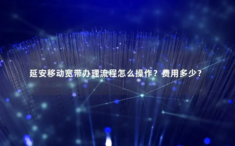 延安移动宽带办理流程怎么操作？费用多少？