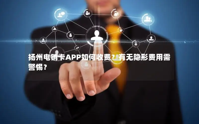 扬州电销卡APP如何收费？有无隐形费用需警惕？