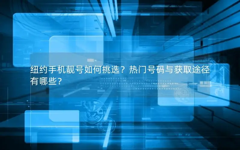 纽约手机靓号如何挑选？热门号码与获取途径有哪些？