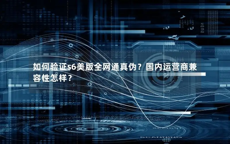 如何验证s6美版全网通真伪？国内运营商兼容性怎样？