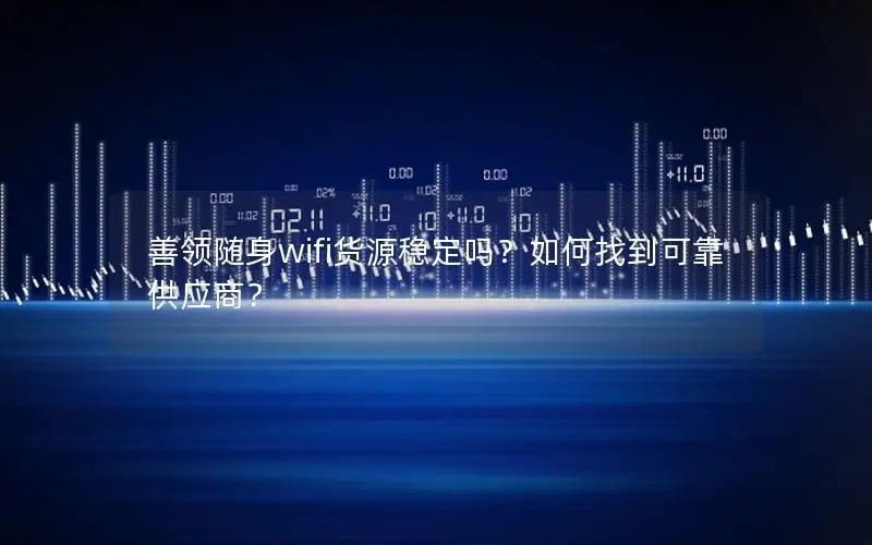 善领随身wifi货源稳定吗？如何找到可靠供应商？