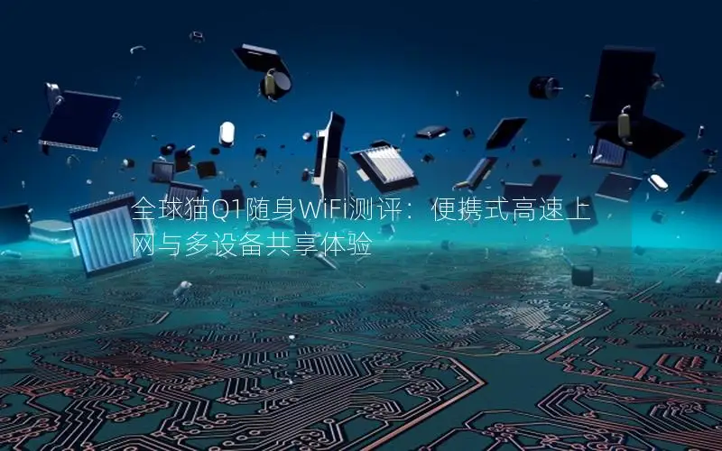 全球猫Q1随身WiFi测评：便携式高速上网与多设备共享体验
