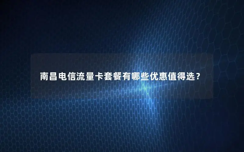 南昌电信流量卡套餐有哪些优惠值得选？