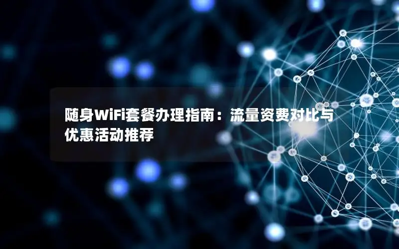 随身WiFi套餐办理指南：流量资费对比与优惠活动推荐
