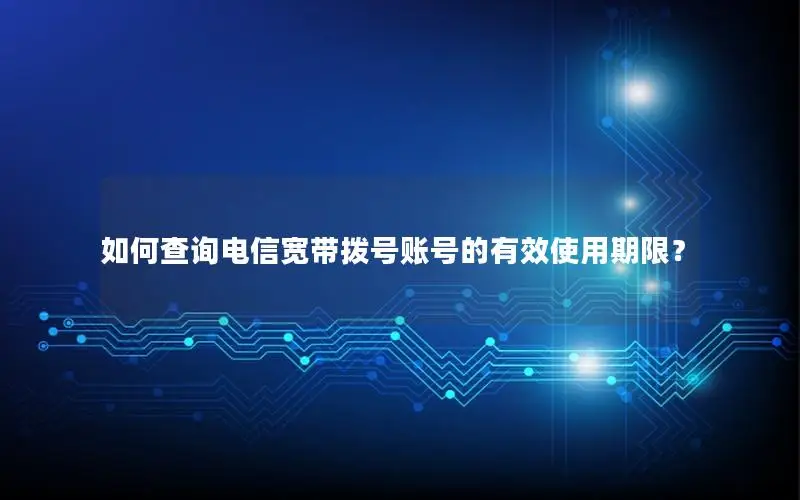 如何查询电信宽带拨号账号的有效使用期限？