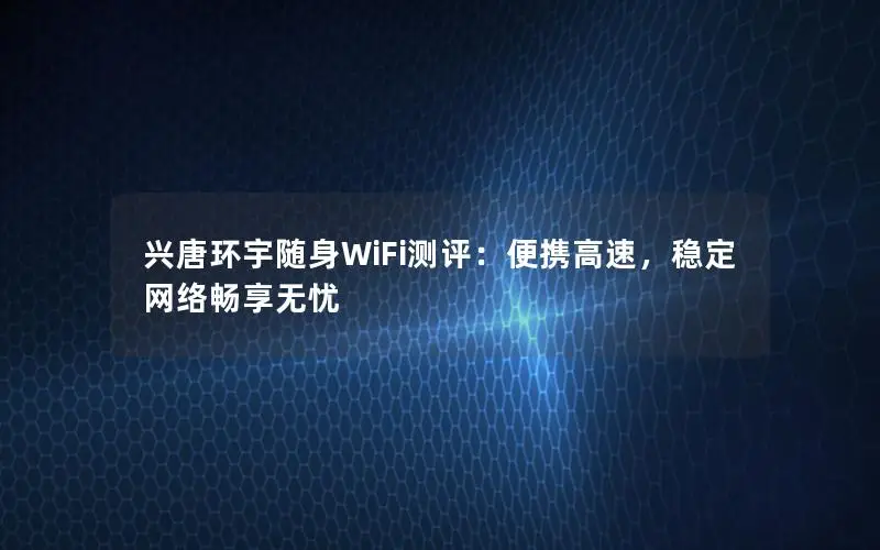 兴唐环宇随身WiFi测评：便携高速，稳定网络畅享无忧
