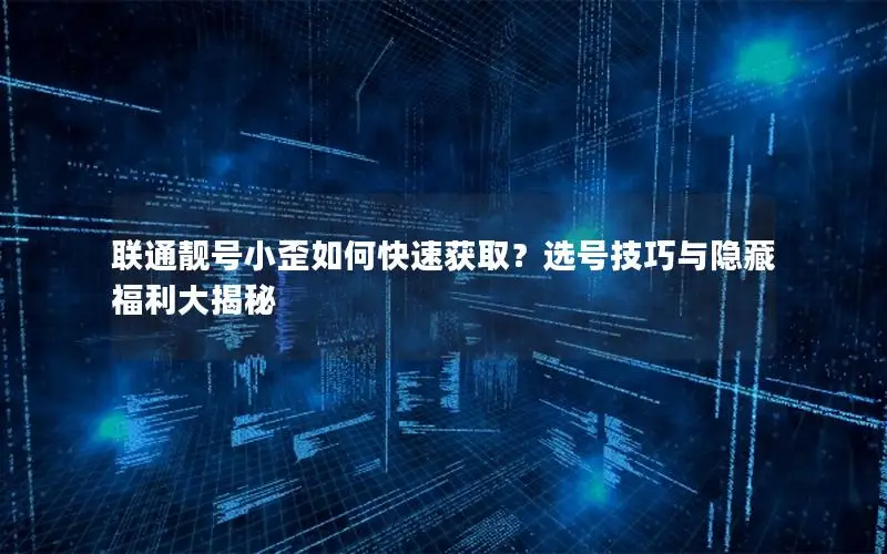 联通靓号小歪如何快速获取？选号技巧与隐藏福利大揭秘