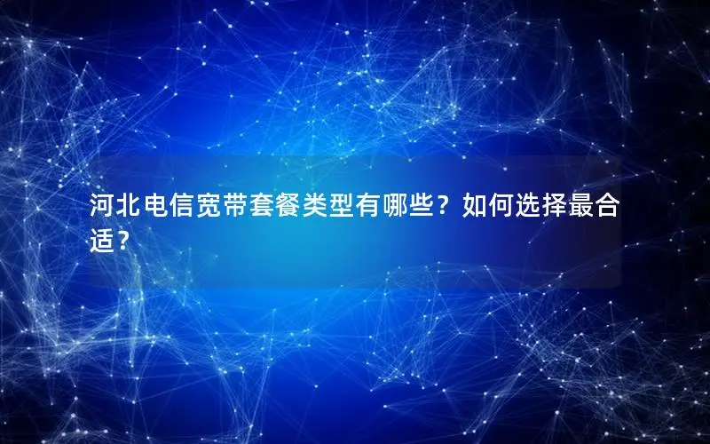 河北电信宽带套餐类型有哪些？如何选择最合适？