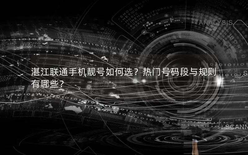 湛江联通手机靓号如何选？热门号码段与规则有哪些？