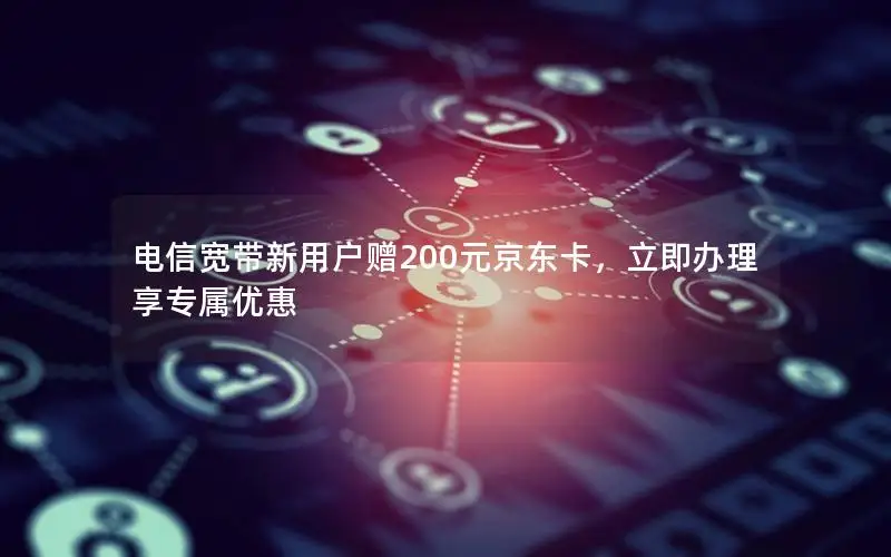 电信宽带新用户赠200元京东卡，立即办理享专属优惠