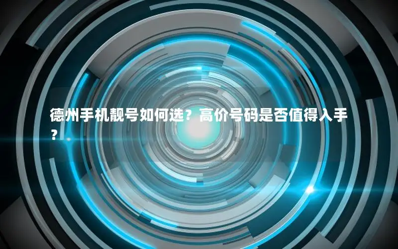 德州手机靓号如何选？高价号码是否值得入手？