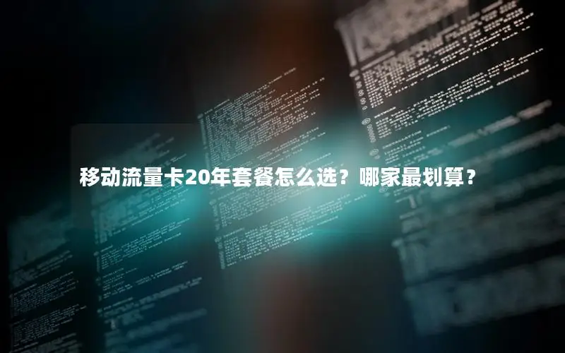 移动流量卡20年套餐怎么选？哪家最划算？