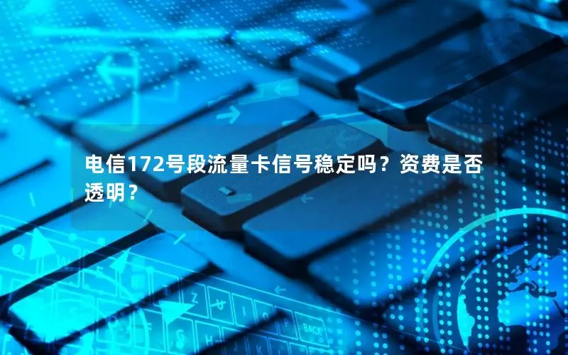 电信172号段流量卡信号稳定吗？资费是否透明？