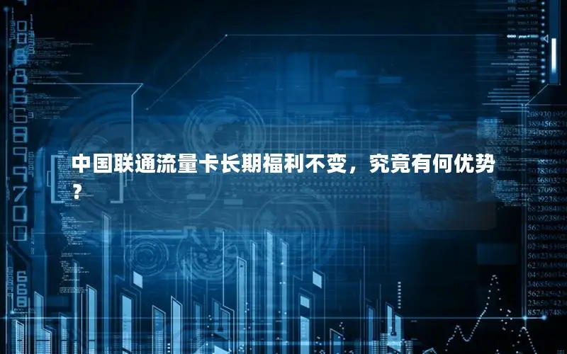中国联通流量卡长期福利不变，究竟有何优势？