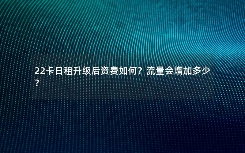 22卡日租升级后资费如何？流量会增加多少？
