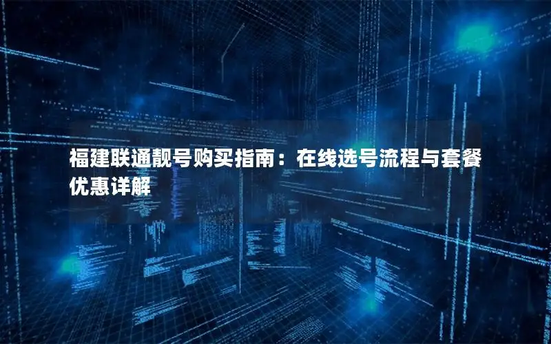 福建联通靓号购买指南：在线选号流程与套餐优惠详解