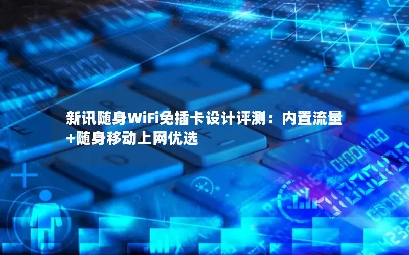 新讯随身WiFi免插卡设计评测：内置流量+随身移动上网优选