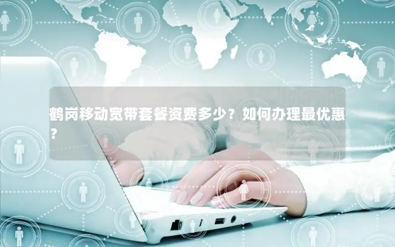 鹤岗移动宽带套餐资费多少？如何办理最优惠？