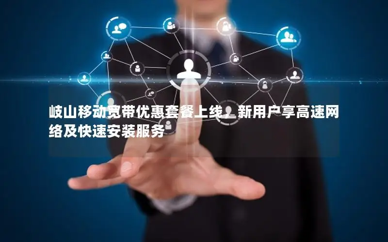 岐山移动宽带优惠套餐上线，新用户享高速网络及快速安装服务