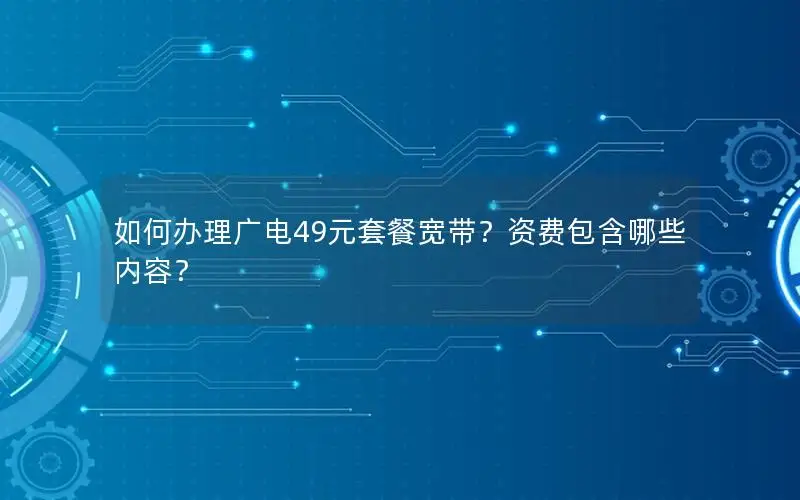 如何办理广电49元套餐宽带？资费包含哪些内容？