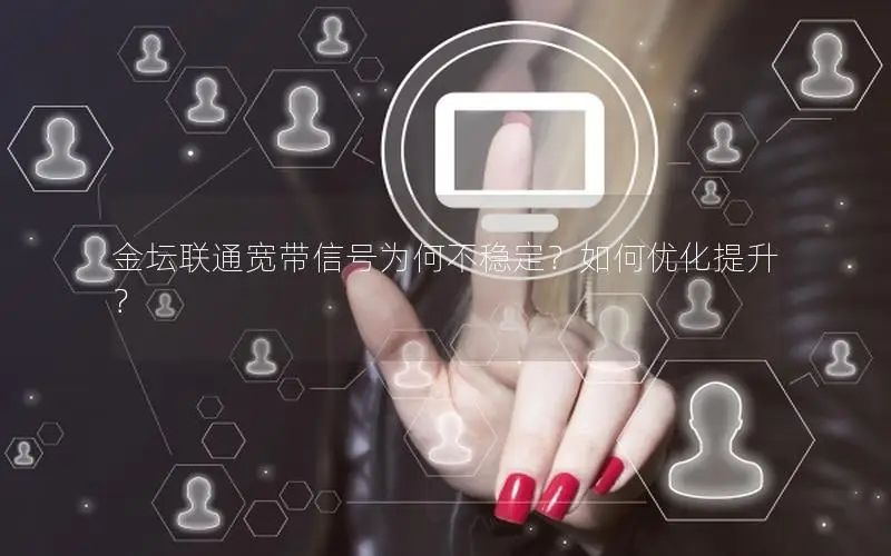 金坛联通宽带信号为何不稳定？如何优化提升？