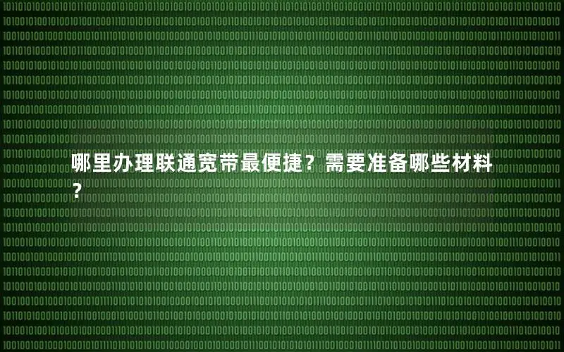 哪里办理联通宽带最便捷？需要准备哪些材料？