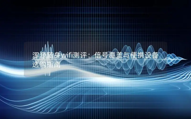 浑源随身wifi测评：信号覆盖与便携设备选购指南