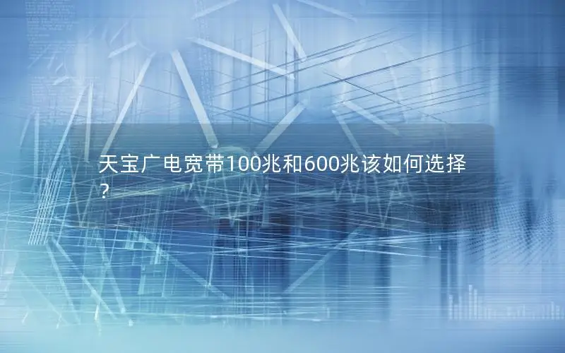天宝广电宽带100兆和600兆该如何选择？
