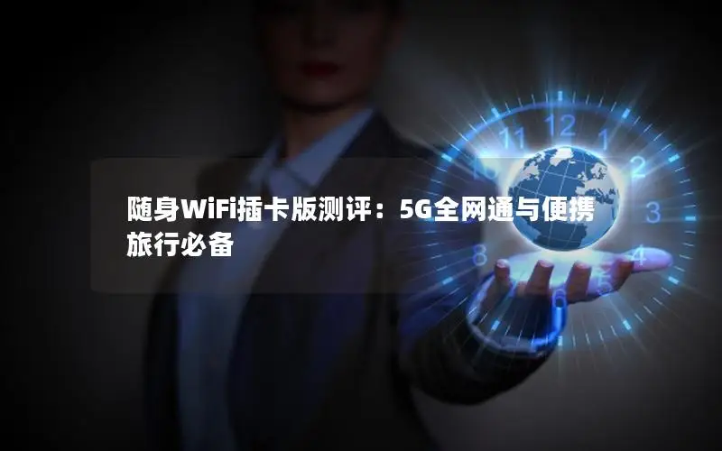 随身WiFi插卡版测评：5G全网通与便携旅行必备