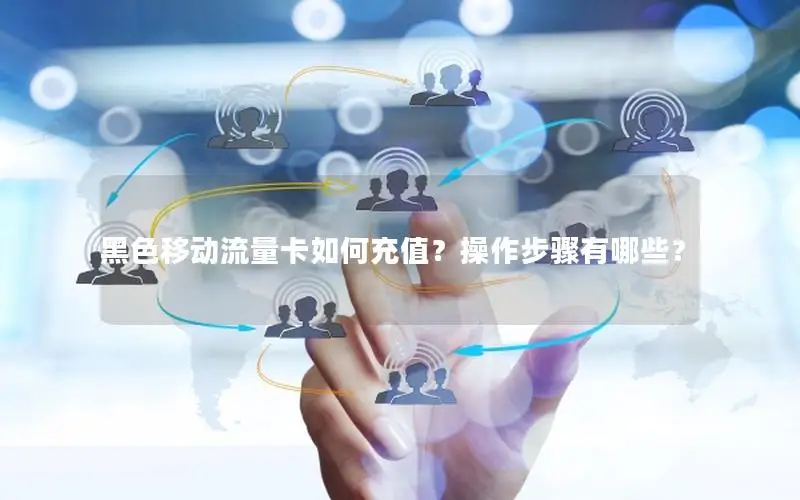 黑色移动流量卡如何充值？操作步骤有哪些？