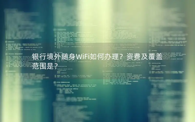 银行境外随身WiFi如何办理？资费及覆盖范围是？