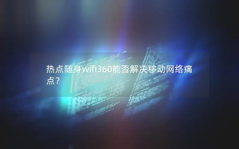 热点随身wifi360能否解决移动网络痛点？