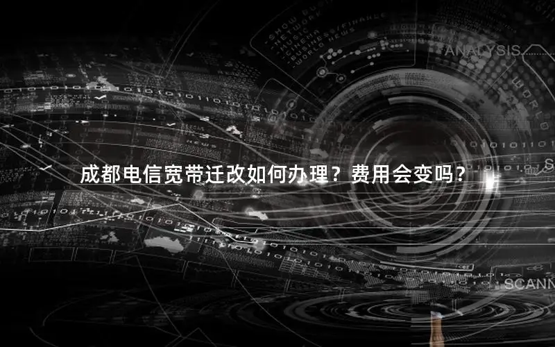 成都电信宽带迁改如何办理？费用会变吗？
