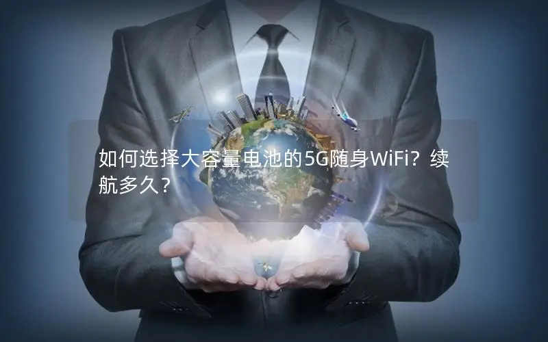 如何选择大容量电池的5G随身WiFi？续航多久？