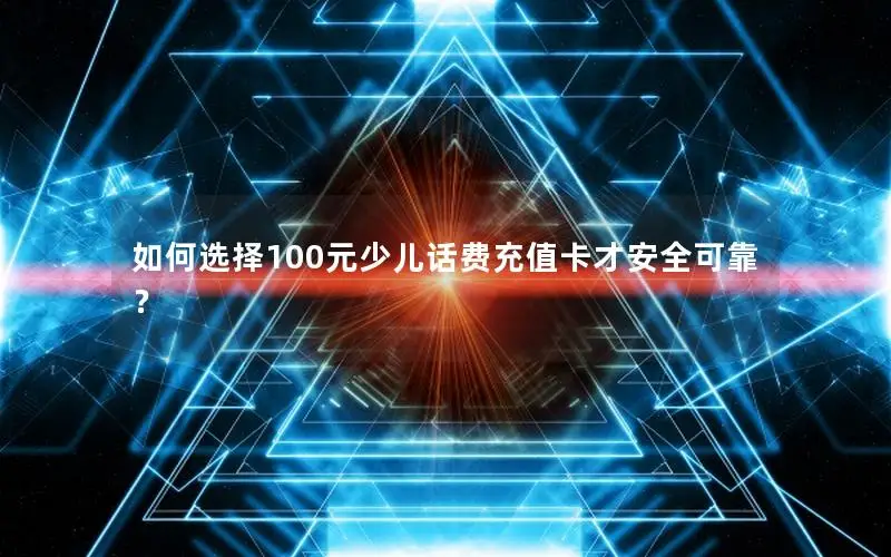 如何选择100元少儿话费充值卡才安全可靠？